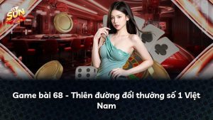 Game bài 68 – Thiên đường đổi thưởng số 1 Việt Nam