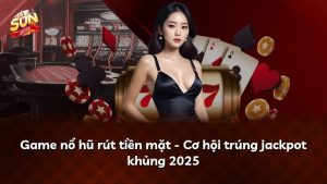 Game nổ hũ rút tiền mặt – Cơ hội trúng jackpot khủng 2025