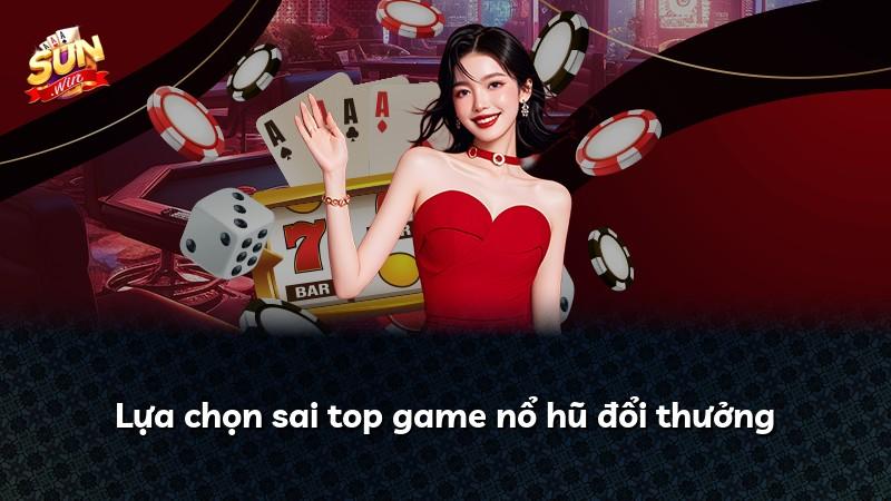 Lựa chọn sai top game nổ hũ đổi thưởng