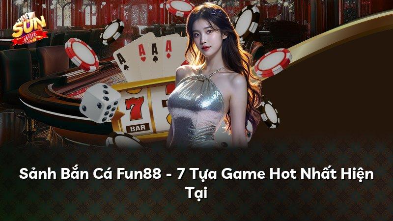 Sảnh Bắn Cá Fun88 - 7 Tựa Game Hot Nhất Hiện Tại
