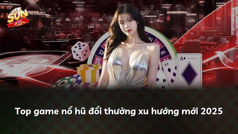 Top game nổ hũ đổi thưởng xu hướng mới 2025